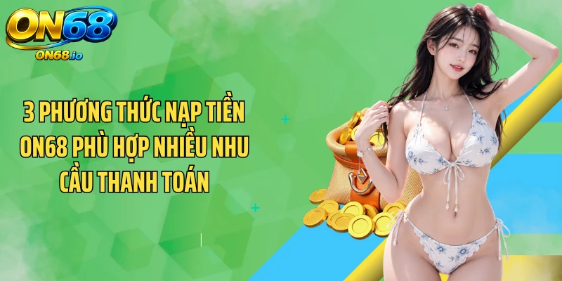 3 phương thức nạp tiền ON68 phù hợp nhiều nhu cầu thanh toán