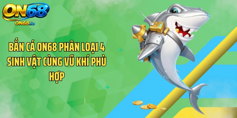 Bắn cá ON68 phân loại 4 sinh vật cùng vũ khí phù hợp