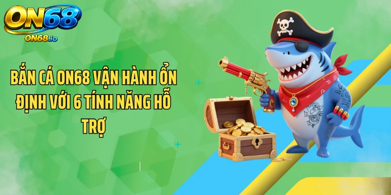 Bắn cá ON68 vận hành ổn định với 6 tính năng hỗ trợ