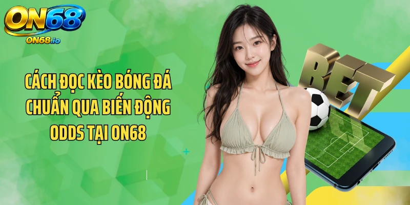 Cách đọc kèo bóng đá chuẩn qua biến động Odds tại ON68