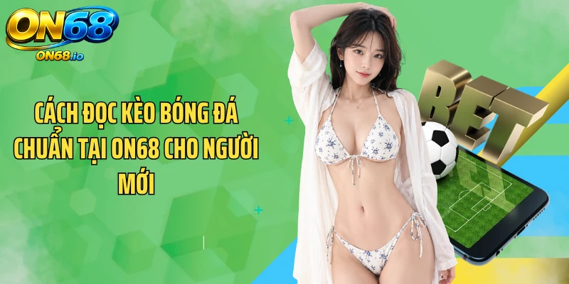 Cách Đọc Kèo Bóng Đá Chuẩn Tại ON68 Cho Người Mới