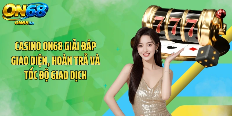 Casino ON68 giải đáp giao diện, hoàn trả và tốc độ giao dịch