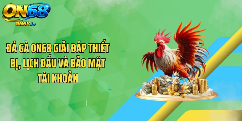 Đá gà ON68 giải đáp thiết bị, lịch đấu và bảo mật tài khoản