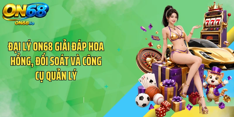 Đại lý ON68 giải đáp hoa hồng, đối soát và công cụ quản lý