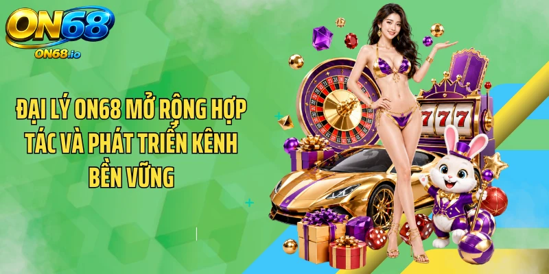 Đại Lý ON68 Mở Rộng Hợp Tác Và Phát Triển Kênh Bền Vững
