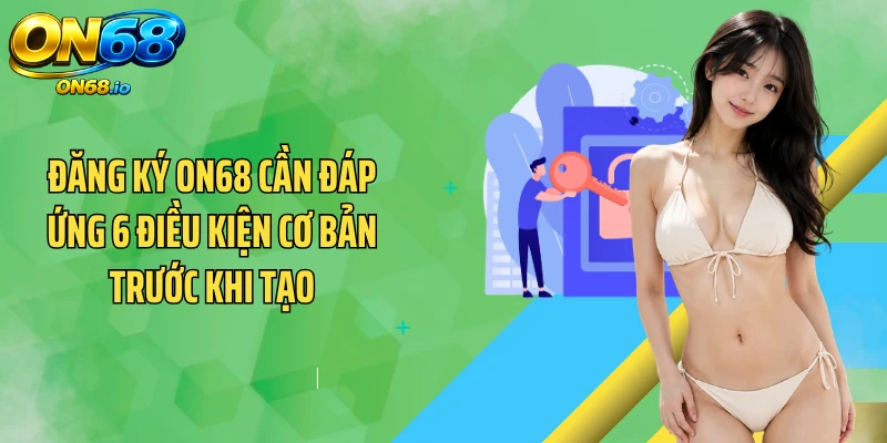 Đăng ký ON68 cần đáp ứng 6 điều kiện cơ bản trước khi tạo