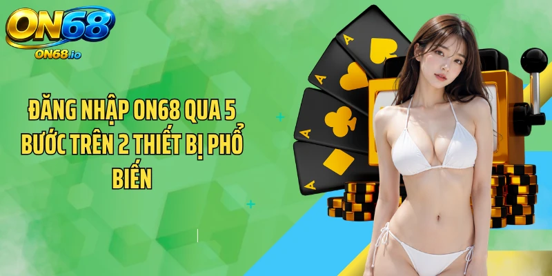 Đăng Nhập ON68 Qua 5 Bước Trên 2 Thiết Bị Phổ Biến