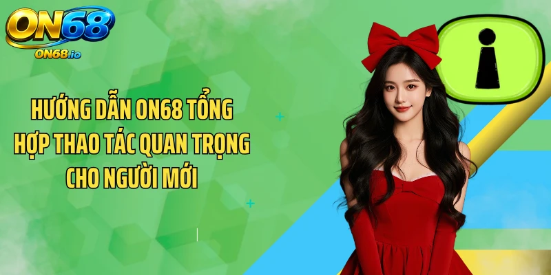 Hướng dẫn ON68 tổng hợp thao tác quan trọng cho người mới