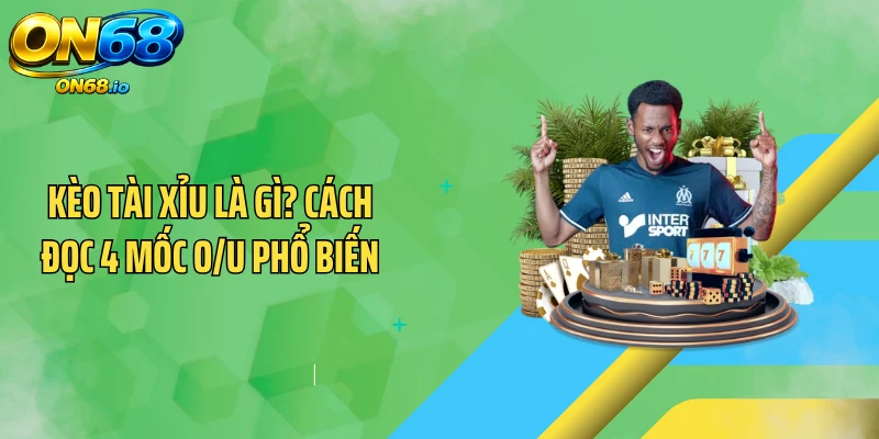Kèo Tài Xỉu Là Gì? Cách Đọc 4 Mốc O/U Phổ Biến