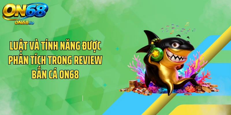 Luật và tính năng được phân tích trong review bắn cá ON68