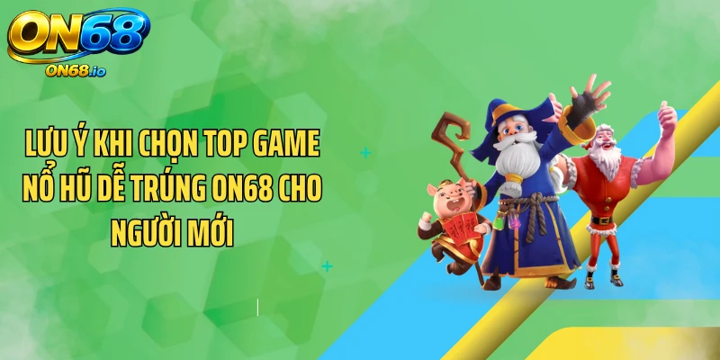 Lưu ý khi chọn top game nổ hũ dễ trúng ON68 cho người mới