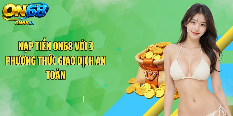 Nạp Tiền ON68 Với 3 Phương Thức Giao Dịch An Toàn