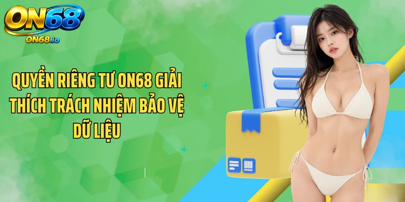 Quyền riêng tư ON68 giải thích trách nhiệm bảo vệ dữ liệu
