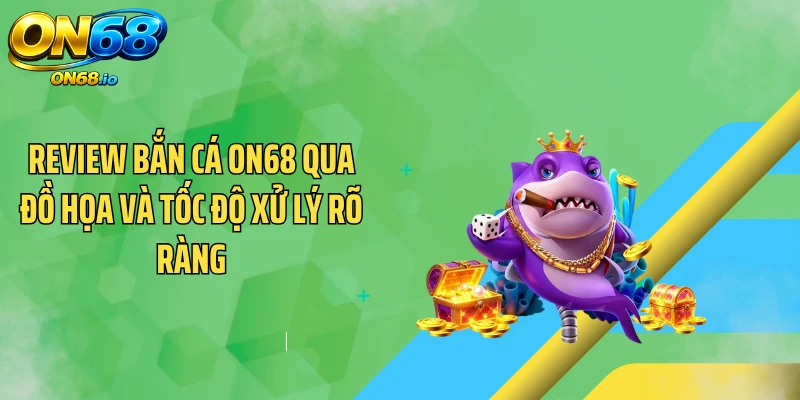 Review bắn cá ON68 qua đồ họa và tốc độ xử lý rõ ràng