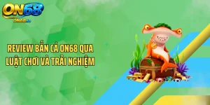 Review Bắn Cá ON68 Qua Luật Chơi Và Trải Nghiệm