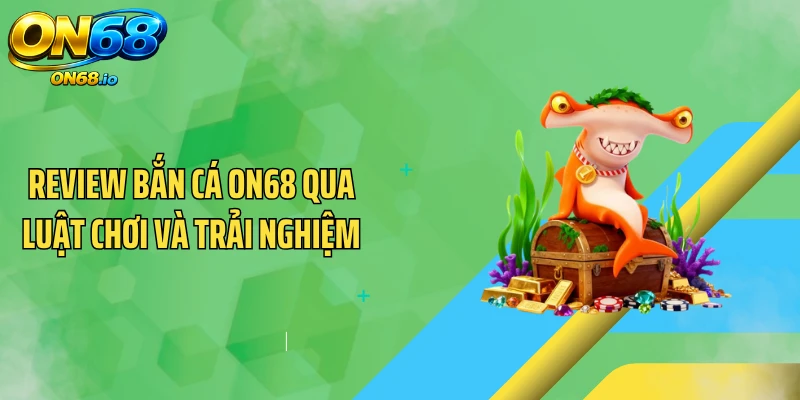 Review Bắn Cá ON68 Qua Luật Chơi Và Trải Nghiệm