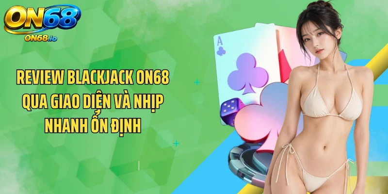 Review Blackjack ON68 qua giao diện và nhịp nhanh ổn định