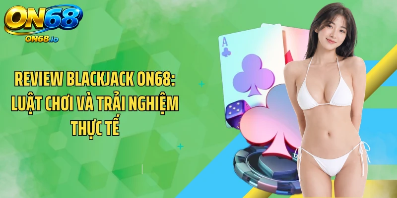 Review Blackjack ON68: Luật Chơi Và Trải Nghiệm Thực Tế