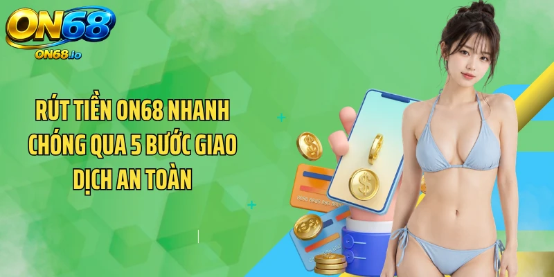 Rút Tiền ON68 Nhanh Chóng Qua 5 Bước Giao Dịch An Toàn