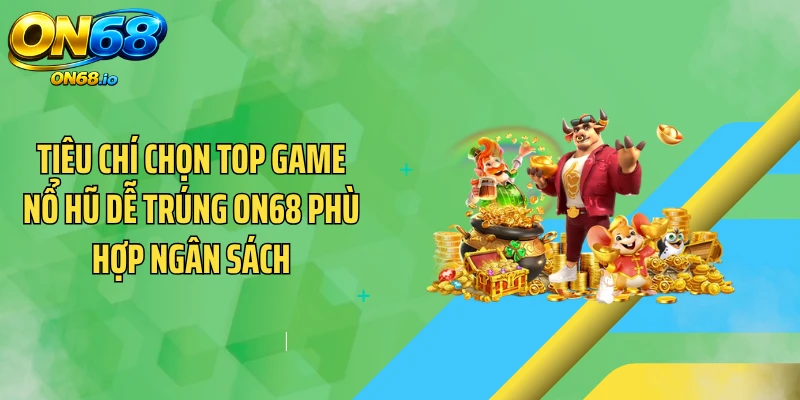 Tiêu chí chọn top game nổ hũ dễ trúng ON68 phù hợp ngân sách