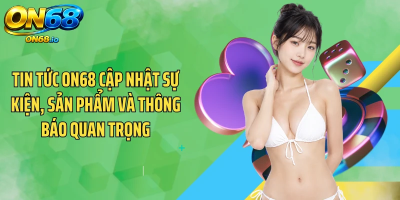 Tin tức ON68 cập nhật sự kiện, sản phẩm và thông báo quan trọng