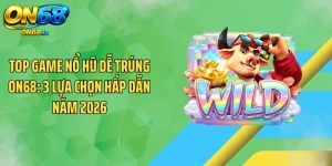 Top Game Nổ Hũ Dễ Trúng ON68: 3 Lựa Chọn Hấp Dẫn Năm 2026