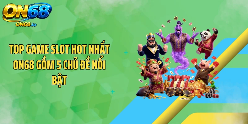 Top game slot hot nhất ON68 gồm 5 chủ đề nổi bật