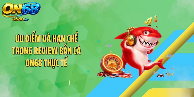 Ưu điểm và hạn chế trong review bắn cá ON68 thực tế